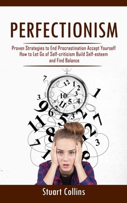 Perfectionism: Proven Strategies to End Procrastination Accept Yourself (How to Let Go of Self-criticism Build Self-esteem and Find B by Collins, Stuart