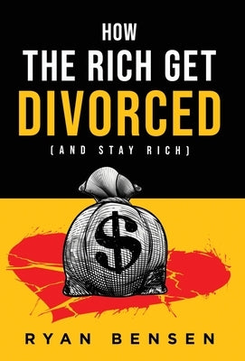 How the Rich Get Divorced: (and Stay Rich) by Bensen, Ryan