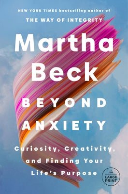 Beyond Anxiety: Curiosity, Creativity, and Finding Your Life's Purpose by Beck, Martha