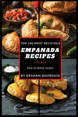 Top 100 Most Delicious Empanada Recipes: Easy-to-follow recipes - A Cookbook with Beef, Pork, Chicken, Turkey and more - [Books on Meat Pies, Samosas, by Bourdain, Graham