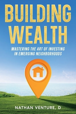 Building Wealth: Mastering the Art of Investing in Emerging Neighborhoods by Venture, D. Nathan