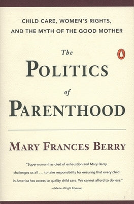 The Politics of Parenthood: Child Care, Women's Rights, and the Myth of the Good Mother by Berry, Mary Frances