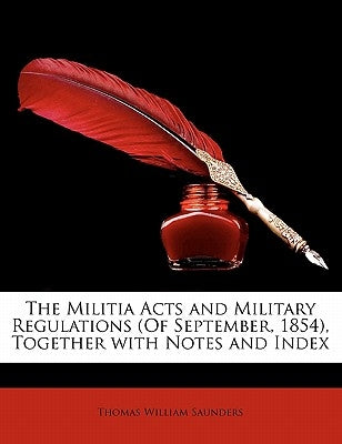 The Militia Acts and Military Regulations (of September, 1854), Together with Notes and Index by Saunders, Thomas William