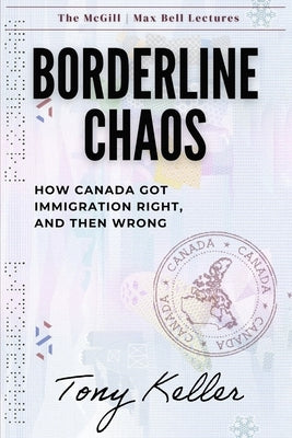 Borderline Chaos: How Canada Got Immigration Right, and Then Wrong by Keller, Tony