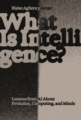 What Is Intelligence?: Lessons from AI about Evolution, Computing, and Minds by Aguera Y. Arcas, Blaise