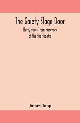 The Gaiety Stage Door; Thirty Years' Reminiscences Of The The Theatre by James Jupp