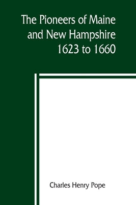 The pioneers of Maine and New Hampshire, 1623 to 1660; a descriptive list, drawn from records of the colonies, towns, churches, courts and other conte by Henry Pope, Charles