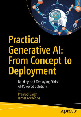 Practical Generative Ai: From Concept to Deployment: Building and Deploying Ethical AI-Powered Solutions by Singh, Pramod