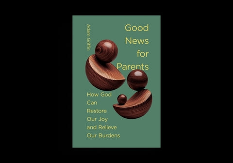 Good News for Parents: How God Can Restore Our Joy and Relieve Our Burdens by Griffin, Adam