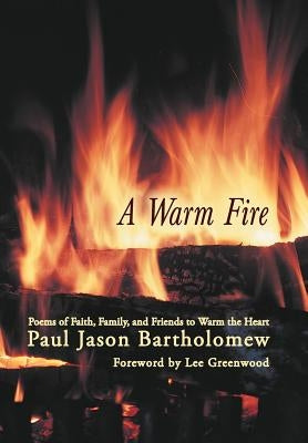 A Warm Fire: Poems of Faith, Family, and Friends to Warm the Heart by Bartholomew, Paul Jason