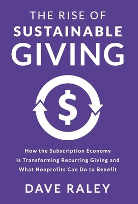 The Rise of Sustainable Giving: How the Subscription Economy Is Transforming Recurring Giving and What Nonprofits Can Do to Benefit by Raley, Dave
