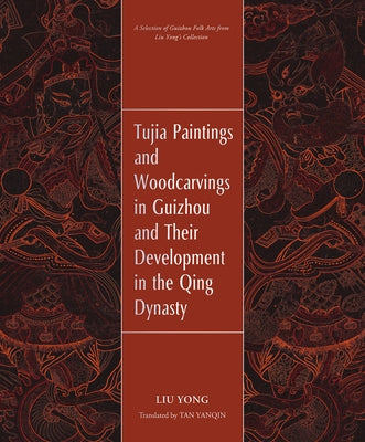 Tujia Paintings and Woodcarvings in Guizhou and Their Development in the Qing Dynasty: Masterpieces of Woodcarving and Painting from the Qing Dynasty: by Liu, Yong