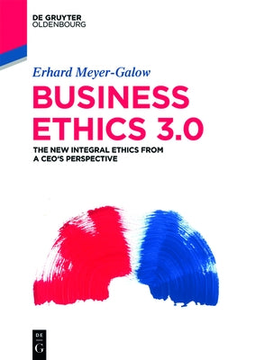 Business Ethics 3.0: The New Integral Ethics from the Perspective of a CEO by Meyer-Galow, Erhard