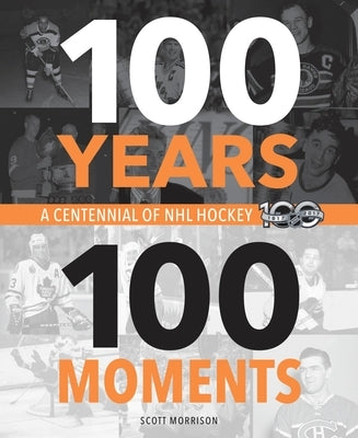 100 Years, 100 Moments: A Centennial of NHL Hockey by Morrison, Scott