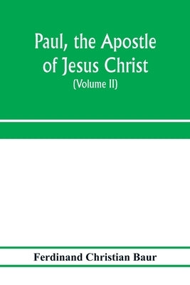Paul, the apostle of Jesus Christ, his life and work, his epistles and his doctrine. A contribution to the critical history of primitive Christianity by Christian Baur, Ferdinand