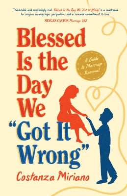 Blessed Is the Day We Got It Wrong: A Guide to Marriage Renewal by Miriano, Costanza