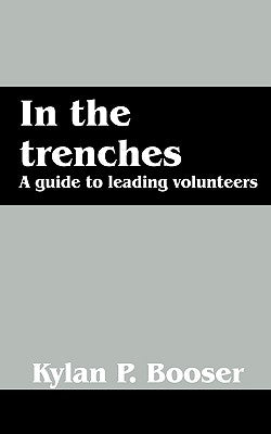 In the Trenches: A Guide to Leading Volunteers by Booser, Kylan P.