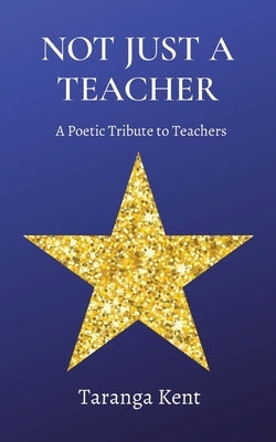 Not Just a Teacher: A Poetic Tribute to Teachers by Kent, Taranga