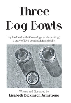 Three Dog Bowls: my life lived with fifteen dogs (and counting!) a story of love, compassion and spirit by Armstrong, Lisabeth Dickinson