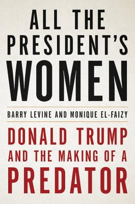 All the President's Women: Donald Trump and the Making of a Predator by Levine, Barry