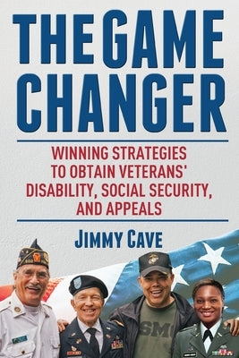 The Game Changer: Winning Strategies to Obtain Veterans' Disability, Social Security, and Appeals by Cave, Jimmy