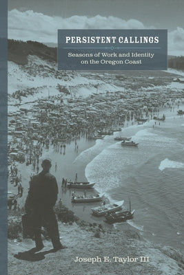 Persistent Callings: Seasons of Work and Identity on the Oregon Coast by Taylor, Joseph E.