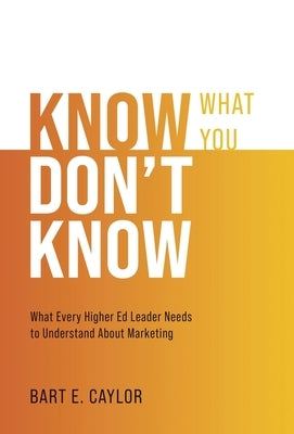 Know What You Don't Know: What Every Higher Ed Leader Needs to Understand About Marketing by Caylor, Bart E.