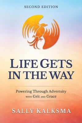 Life Gets in the Way Powering Through Adversity with Grit and Grace Second Edition: Powering Through Adversity with Grit and Grace by Kalksma, Sally