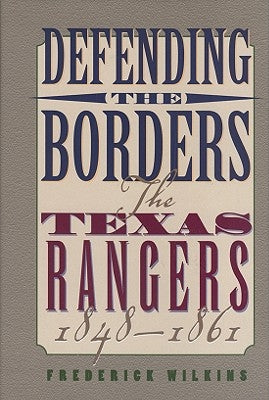 Defending the Borders: The Texas Rangers, 1848-1861 by Wilkins, Frederick
