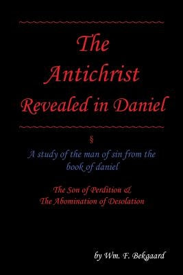 The Antichrist Revealed in Daniel: A Study of The Man of Sin From The Book of Daniel by Bekgaard, Wm F.