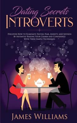 Dating: Secrets for Introverts - How to Eliminate Dating Fear, Anxiety and Shyness by Instantly Raising Your Charm and Confidence with These Simple Te by W. Williams, James