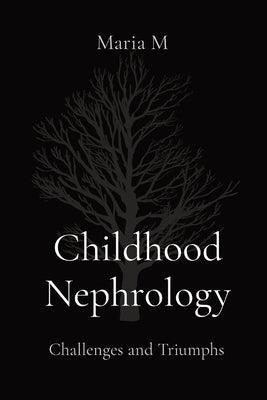 Childhood Nephrology: Challenges and Triumphs by M, Maria