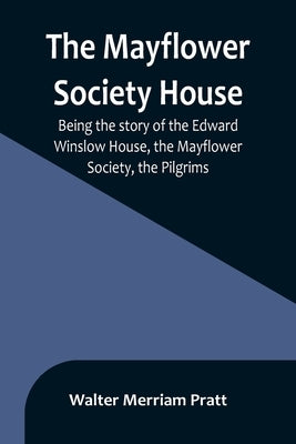The Mayflower Society House; Being the story of the Edward Winslow House, the Mayflower Society, the Pilgrims by Merriam Pratt, Walter