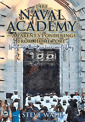 The Naval Academy: A Parent's Ponderings from Home Port by Wade, Steve