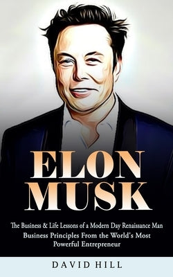 Elon Musk: The Business & Life Lessons of a Modern Day Renaissance Man (Business Principles From the World's Most Powerful Entrepreneur) by Hill, David