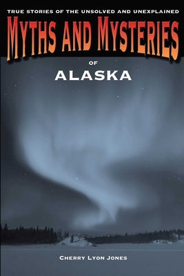 Myths and Mysteries of Alaska: True Stories Of The Unsolved And Unexplained by Jones, Cherry Lyon