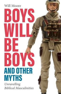 Boys Will Be Boys, and Other Myths: Unravelling Biblical Masculinities by Moore, Will