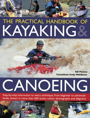 The Practical Handbook of Kayaking & Canoeing: Step-By-Step Instruction in Every Technique, from Beginner to Advanced Levels, Shown in More Than 600 A by Mattos, Bill