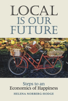 Local Is Our Future: Steps to an Economics of Happiness by Norberg-Hodge, Helena