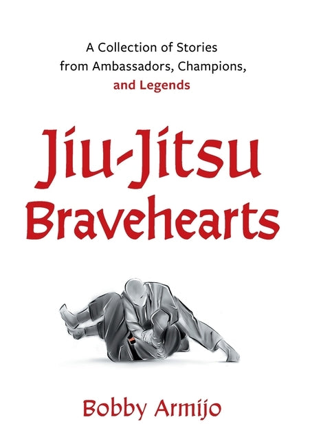 Jiu-Jitsu Bravehearts: A Collection of Stories from Ambassadors, Champions, and Legends by Armijo, Bobby