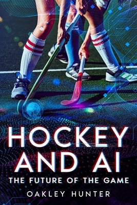 Hockey and AI: The Future of the Game by Hunter, Oakley