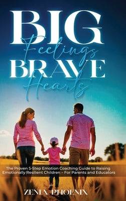 Big Feelings, Brave Hearts: The Proven 5-Step Emotion Coaching Guide to Raising Emotionally Resilient Children - For Parents and Educators by Phoenix, Zenia