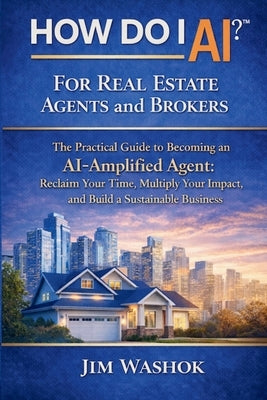 How Do I AI? for Real Estate Agents and Brokers: The Practical Guide to Becoming an AI-Amplified Agent: Reclaim Your Time, Multiply Your Impact, and B by Washok, Jim