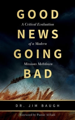 Good News Going Bad: A Critical Evaluation of a Modern Missions Meltdown by Baugh, Jim