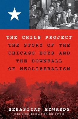 The Chile Project: The Story of the Chicago Boys and the Downfall of Neoliberalism by Edwards, Sebastian