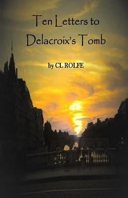Ten Letters to Delacroix's Tomb by Rolfe, Clare L.