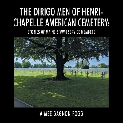 The Dirigo Men of Henri-Chapelle American Cemetery: Stories of Maine's WWII Service Members by Fogg, Aimee Gagnon