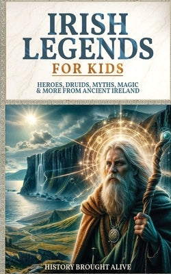 Irish Legends for Kids: Hereos, Druids, Myths, Magic & More From Ancient Ireland by Alive, History Brought
