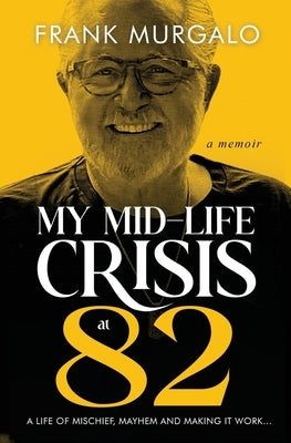 My Mid-life Crisis at 82: A Life of Mischief, Mayhem, and Making it Work... by Murgalo, Frank