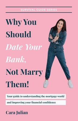 Why You Should Date Your Bank, Not Marry Them!: Your guide to understanding the mortgage world and improving your financial confidence by Julian, Cara